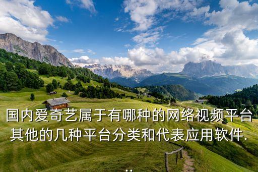 國(guó)內(nèi)愛奇藝屬于有哪種的網(wǎng)絡(luò)視頻平臺(tái)其他的幾種平臺(tái)分類和代表應(yīng)用軟件...