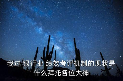 我過 銀行業(yè) 績(jī)效考評(píng)機(jī)制的現(xiàn)狀是什么拜托各位大神