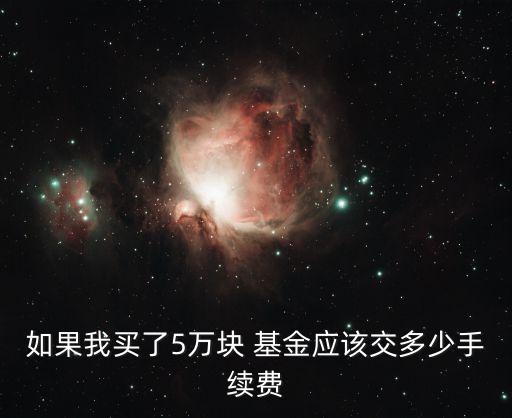 如果我買了5萬塊 基金應該交多少手續(xù)費