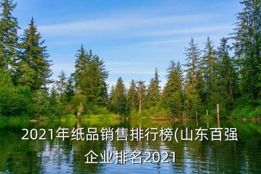 2021年紙品銷(xiāo)售排行榜(山東百?gòu)?qiáng)企業(yè)排名2021