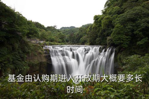  基金由認(rèn)購期進(jìn)入開放期大概要多長(zhǎng)時(shí)間