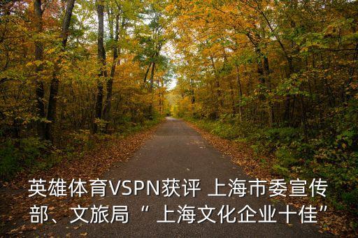英雄體育VSPN獲評 上海市委宣傳部、文旅局“ 上海文化企業(yè)十佳”