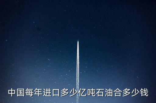 中國每年進(jìn)口多少億噸石油合多少錢