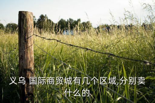 義烏 國(guó)際商貿(mào)城有幾個(gè)區(qū)域,分別賣什么的