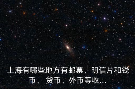  上海有哪些地方有郵票、明信片和錢幣、 貨幣、外幣等收...