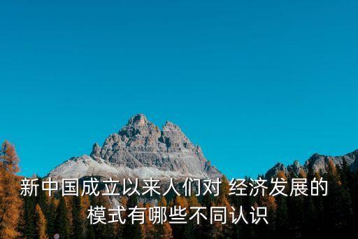 新中國成立以來人們對 經(jīng)濟發(fā)展的 模式有哪些不同認(rèn)識