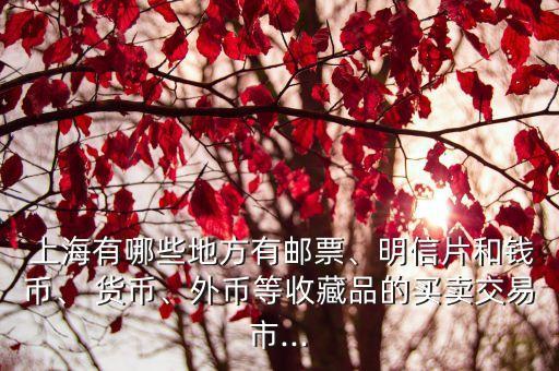  上海有哪些地方有郵票、明信片和錢幣、 貨幣、外幣等收藏品的買賣交易市...