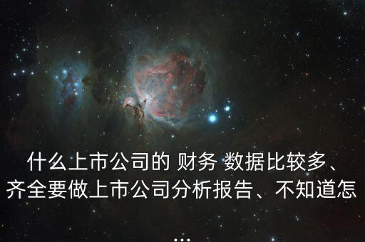 什么上市公司的 財(cái)務(wù) 數(shù)據(jù)比較多、齊全要做上市公司分析報(bào)告、不知道怎...