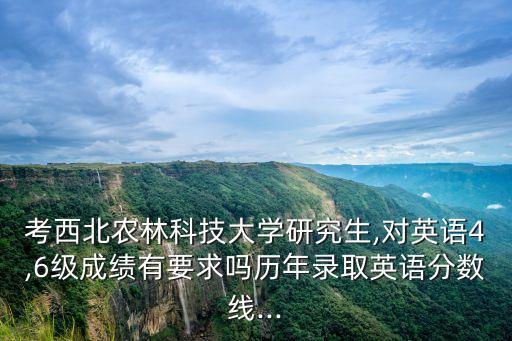 考西北農林科技大學研究生,對英語4,6級成績有要求嗎歷年錄取英語分數(shù)線...