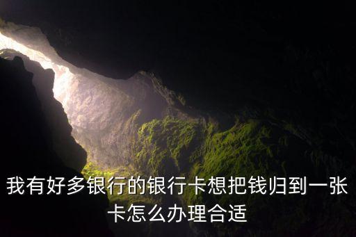 我有好多銀行的銀行卡想把錢(qián)歸到一張卡怎么辦理合適
