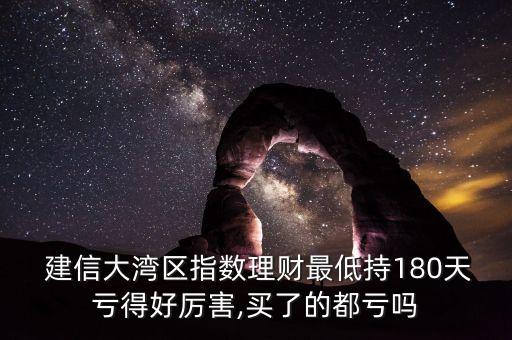  建信大灣區(qū)指數理財最低持180天虧得好厲害,買了的都虧嗎