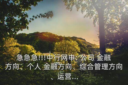 急急急!!!中行網(wǎng)申: 公司 金融方向、個(gè)人 金融方向、綜合管理方向、運(yùn)營(yíng)...
