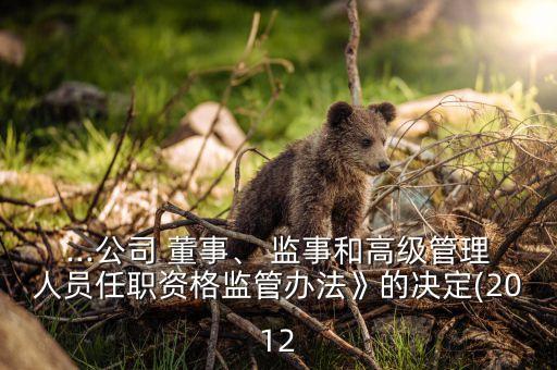...公司 董事、 監(jiān)事和高級管理人員任職資格監(jiān)管辦法》的決定(2012