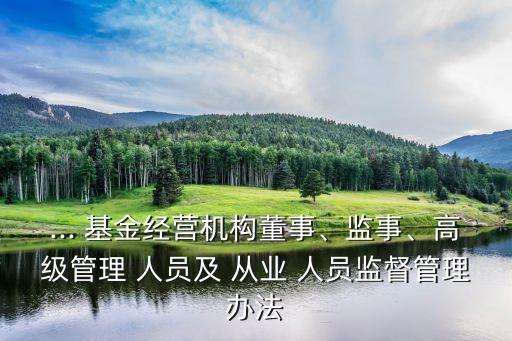 ... 基金經(jīng)營機構(gòu)董事、監(jiān)事、高級管理 人員及 從業(yè) 人員監(jiān)督管理辦法