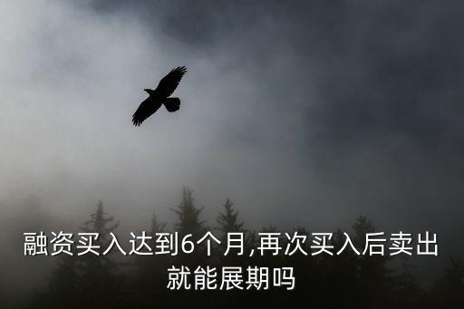 融資買(mǎi)入達(dá)到6個(gè)月,再次買(mǎi)入后賣(mài)出就能展期嗎