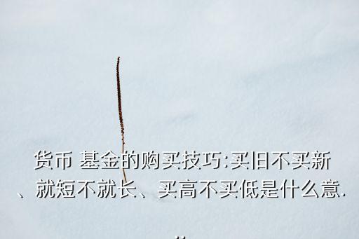  貨幣 基金的購買技巧:買舊不買新、就短不就長、買高不買低是什么意...