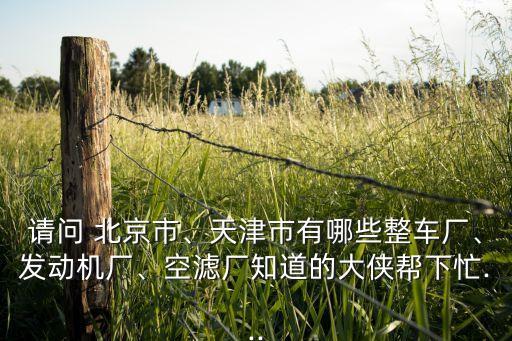 請(qǐng)問 北京市、天津市有哪些整車廠、發(fā)動(dòng)機(jī)廠、空濾廠知道的大俠幫下忙...