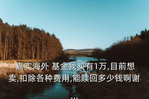  嘉實(shí)海外 基金我買(mǎi)有1萬(wàn),目前想賣(mài),扣除各種費(fèi)用,能贖回多少錢(qián)啊謝...