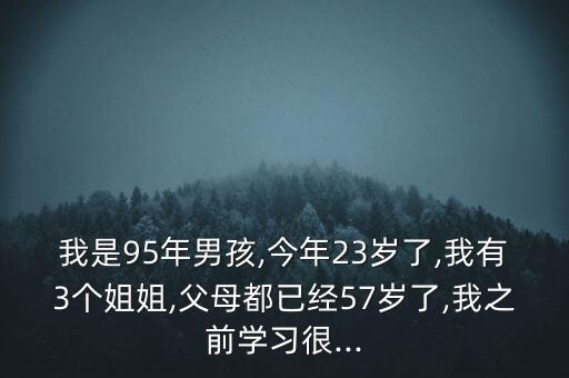 我是95年男孩,今年23歲了,我有3個姐姐,父母都已經(jīng)57歲了,我之前學習很...