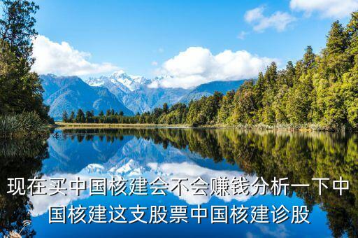 現(xiàn)在買中國核建會(huì)不會(huì)賺錢分析一下中國核建這支股票中國核建診股