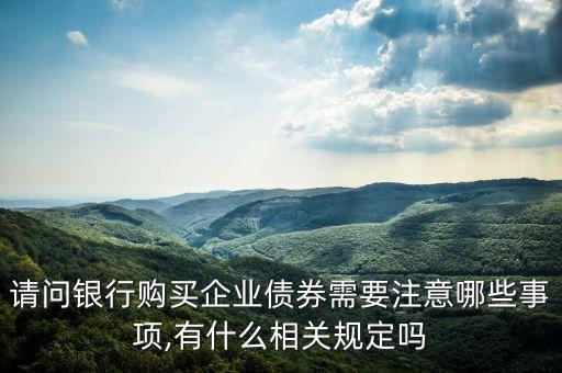 請問銀行購買企業(yè)債券需要注意哪些事項,有什么相關規(guī)定嗎