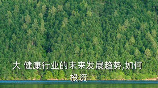 大 健康行業(yè)的未來(lái)發(fā)展趨勢(shì),如何 投資
