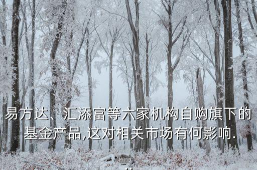 易方達(dá)、匯添富等六家機(jī)構(gòu)自購(gòu)旗下的 基金產(chǎn)品,這對(duì)相關(guān)市場(chǎng)有何影響...