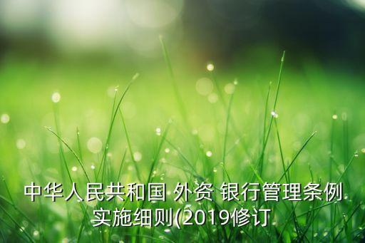 中華人民共和國 外資 銀行管理條例實(shí)施細(xì)則(2019修訂