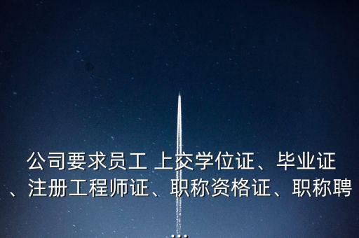  公司要求員工 上交學位證、畢業(yè)證、注冊工程師證、職稱資格證、職稱聘...