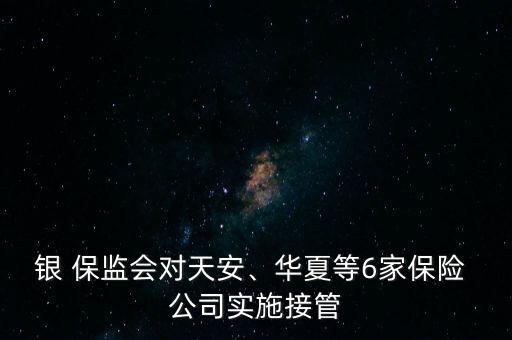 銀 保監(jiān)會對天安、華夏等6家保險 公司實施接管