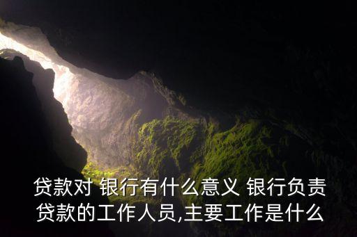  貸款對 銀行有什么意義 銀行負責 貸款的工作人員,主要工作是什么