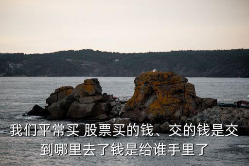我們平常買 股票買的錢、交的錢是交到哪里去了錢是給誰手里了