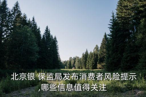  北京銀 保監(jiān)局發(fā)布消費(fèi)者風(fēng)險提示,哪些信息值得關(guān)注