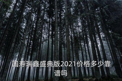  國壽瑞鑫盛典版2021價(jià)格多少靠譜嗎