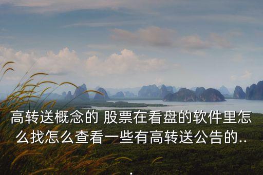 高轉送概念的 股票在看盤的軟件里怎么找怎么查看一些有高轉送公告的...