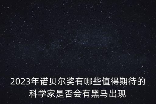 2023年諾貝爾獎有哪些值得期待的科學家是否會有黑馬出現(xiàn)