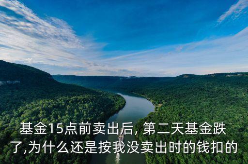 基金15點(diǎn)前賣出后, 第二天基金跌了,為什么還是按我沒(méi)賣出時(shí)的錢扣的