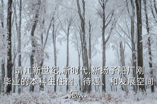  靖江新世紀(jì),新時代,新?lián)P子船廠剛畢業(yè)的本科生住宿、待遇、和發(fā)展空間怎...