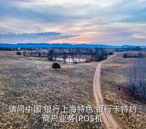 請(qǐng)問中國(guó) 銀行上海特色 銀行卡特約商戶業(yè)務(wù)(POS機(jī)