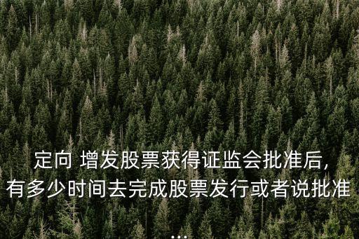  定向 增發(fā)股票獲得證監(jiān)會(huì)批準(zhǔn)后,有多少時(shí)間去完成股票發(fā)行或者說(shuō)批準(zhǔn)...