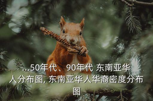 ...50年代、90年代 東南亞華人分布圖, 東南亞華人華裔密度分布圖