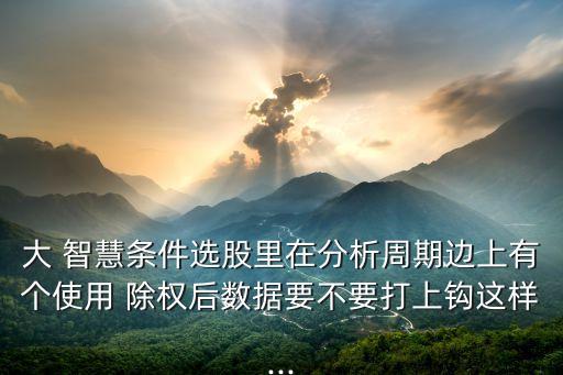 大 智慧條件選股里在分析周期邊上有個使用 除權后數據要不要打上鉤這樣...