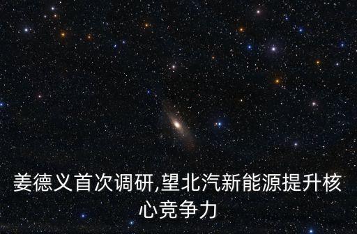 姜德義首次調研,望北汽新能源提升核心競爭力