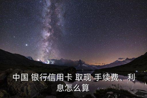 中國 銀行信用卡 取現(xiàn) 手續(xù)費、利息怎么算