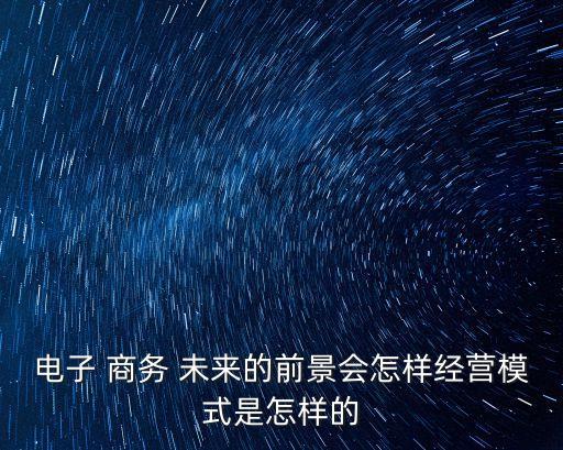 電子 商務 未來的前景會怎樣經(jīng)營模式是怎樣的