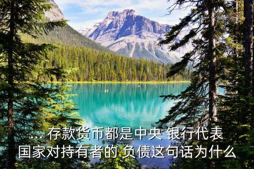 ... 存款貨幣都是中央 銀行代表國家對持有者的 負債這句話為什么