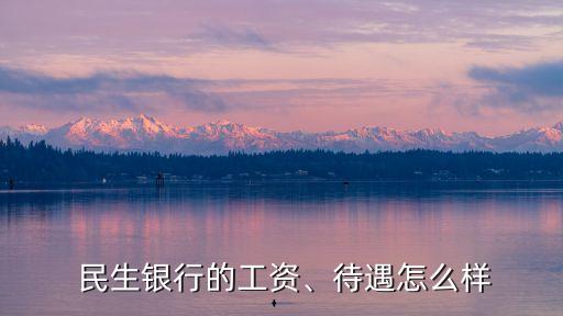  民生銀行的工資、待遇怎么樣