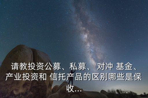 請教投資公募、私募、 對沖 基金、產(chǎn)業(yè)投資和 信托產(chǎn)品的區(qū)別哪些是保收...