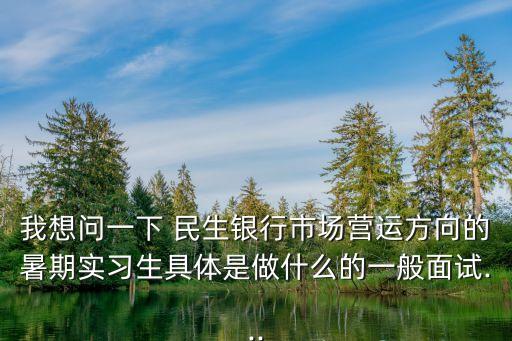 我想問(wèn)一下 民生銀行市場(chǎng)營(yíng)運(yùn)方向的暑期實(shí)習(xí)生具體是做什么的一般面試...