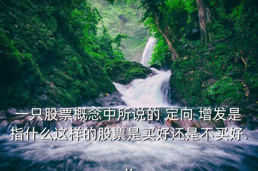 一只股票概念中所說(shuō)的 定向 增發(fā)是指什么這樣的股票是買好還是不買好...
